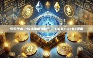 探索宇宙中的神秘能量体——ORBs-orbs股票