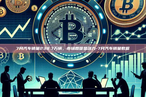 7月汽车销量238.7万辆，市场回暖显活力-7月汽车销量数据-第1张图片-币安app下载