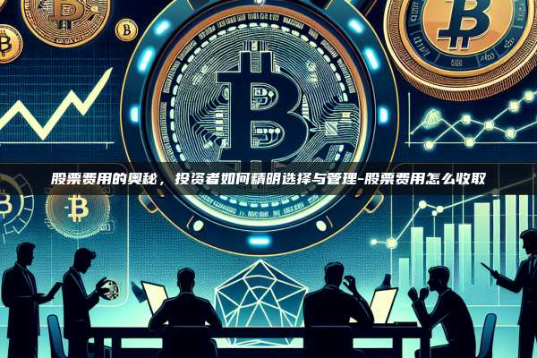 股票费用的奥秘，投资者如何精明选择与管理-股票费用怎么收取-第1张图片-币安app下载