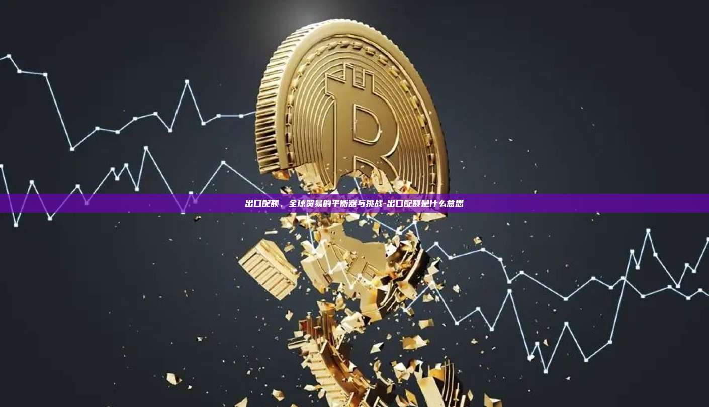 出口配额，全球贸易的平衡器与挑战-出口配额是什么意思-第1张图片-币安app下载